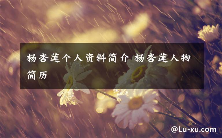杨杏莲个人资料简介 杨杏莲人物简历文章配图