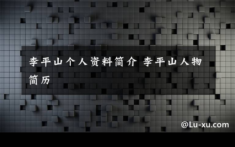 李平山个人资料简介 李平山人物简历