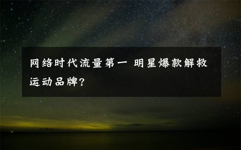 网络时代流量第一 明星爆款解救运动品牌?文章配图