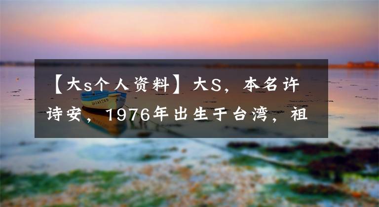 【大s个人资料】大S，本名许诗安，1976年出生于台湾，祖籍山东天成，今天离婚。