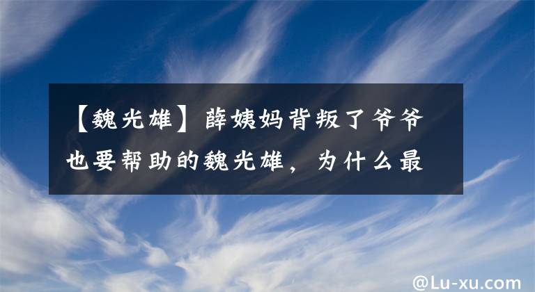 【魏光雄】薛姨妈背叛了爷爷也要帮助的魏光雄，为什么最后背叛了她？真相平息了内心