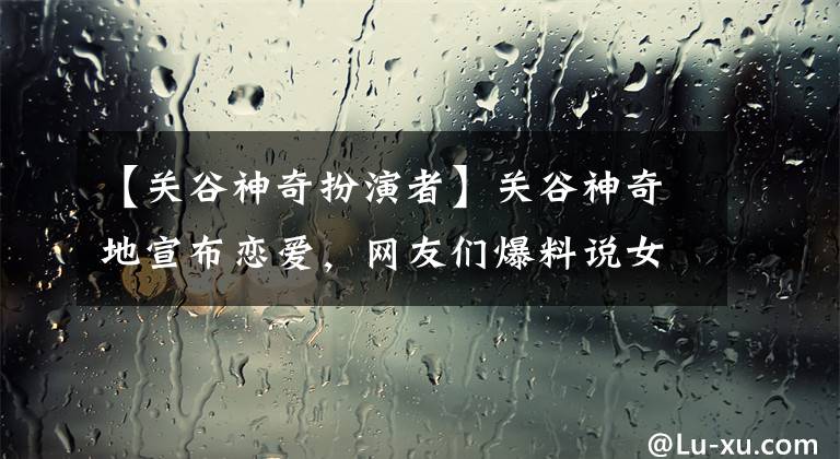 【关谷神奇扮演者】关谷神奇地宣布恋爱，网友们爆料说女朋友昨晚没忍住。