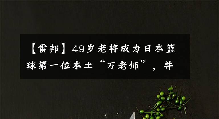 【雷邦】49岁老将成为日本篮球第一位本土“万老师”，井上雄彦为他画漫画。