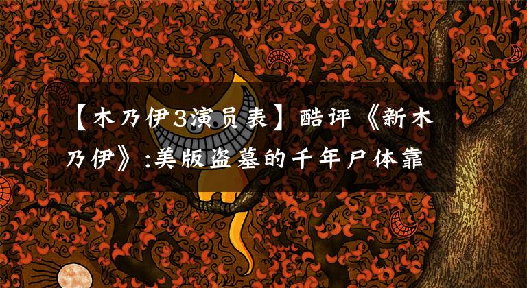 【木乃伊3演员表】酷评《新木乃伊》:美版盗墓的千年尸体靠我，ATOGO晚节不保吗？文章配图