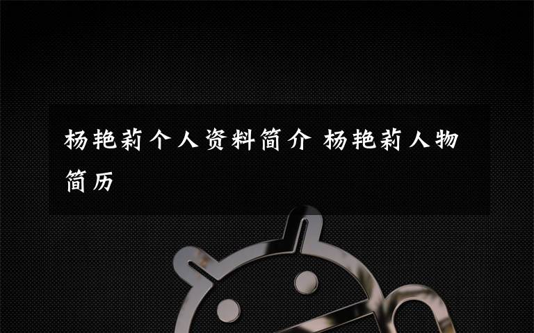 杨艳莉个人资料简介 杨艳莉人物简历文章配图