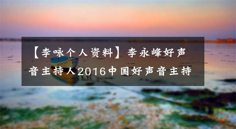 【李咏个人资料】李永峰好声音主持人2016中国好声音主持人李永简夫人是谁？