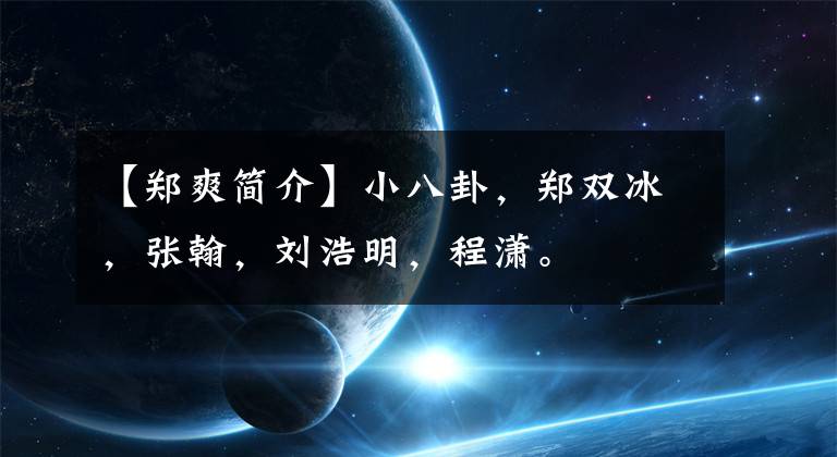 【郑爽简介】小八卦，郑双冰，张翰，刘浩明，程潇。