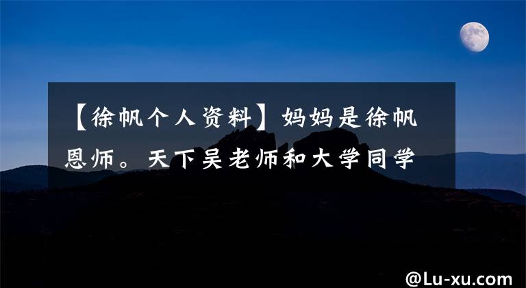 【徐帆个人资料】妈妈是徐帆恩师。天下吴老师和大学同学。不抽烟不打牌。年龄超过40岁了