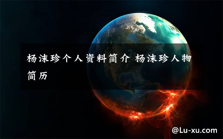 杨沫珍个人资料简介 杨沫珍人物简历文章配图