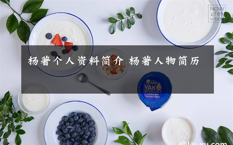 杨著个人资料简介 杨著人物简历文章配图