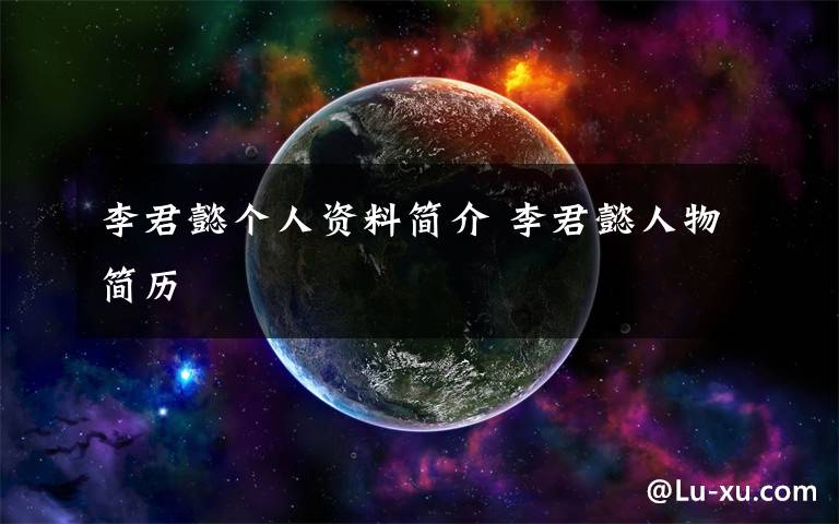 李君懿个人资料简介 李君懿人物简历文章配图