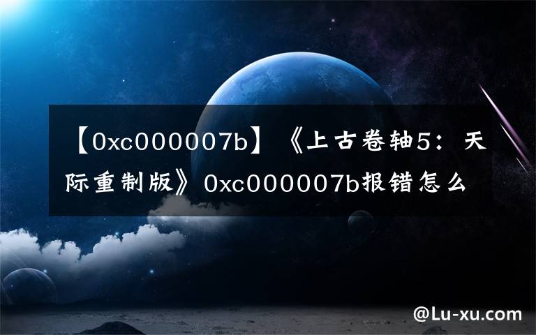 【0xc000007b】《上古卷轴5：天际重制版》0xc000007b报错怎么办解决办法分享