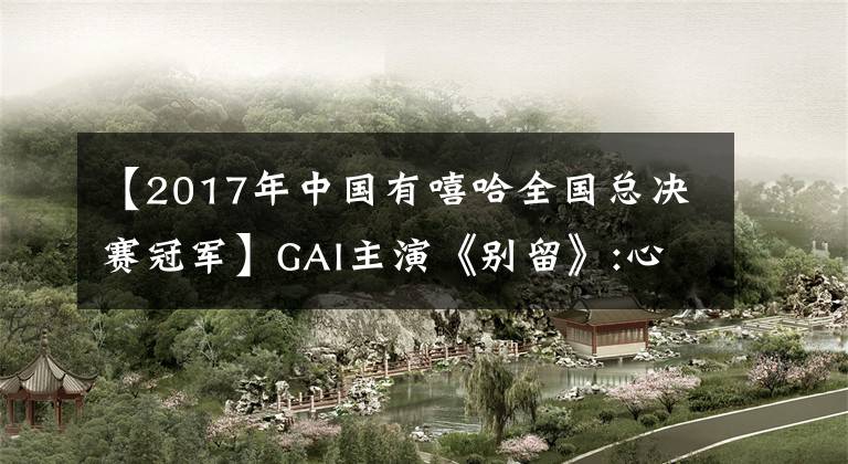 【2017年中国有嘻哈全国总决赛冠军】GAI主演《别留》:心不在焉就不要留下遗憾。