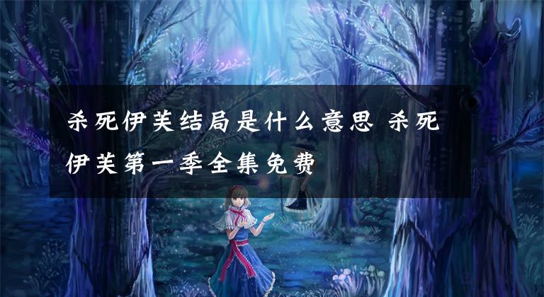 杀死伊芙结局是什么意思 杀死伊芙第一季全集免费文章配图