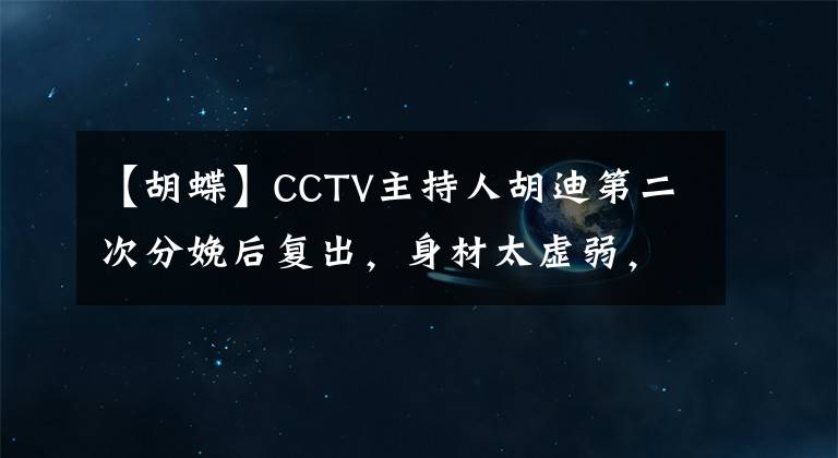 【胡蝶】CCTV主持人胡迪第二次分娩后复出，身材太虚弱，网友：眼神奇怪