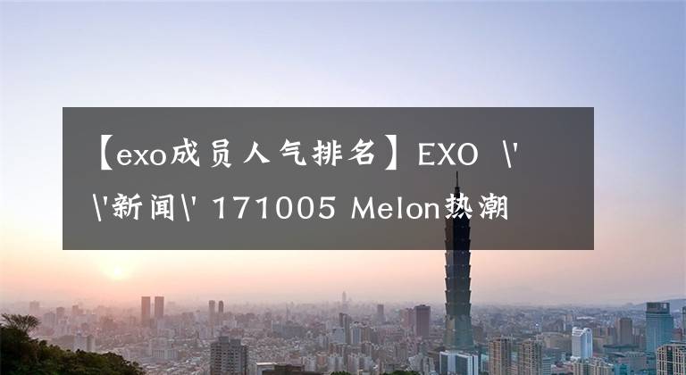 【exo成员人气排名】EXO  ' '新闻' 171005 Melon热潮最高的韩国团TOP10 EXO以高分排名第一