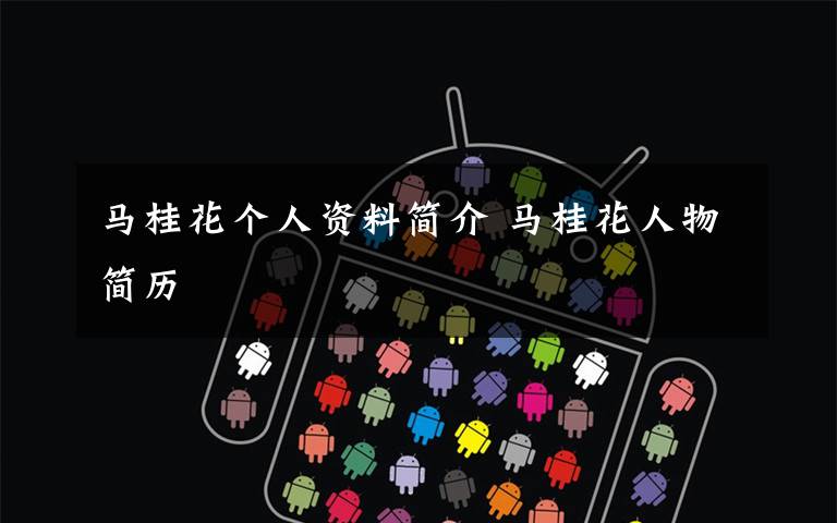 马桂花个人资料简介 马桂花人物简历文章配图