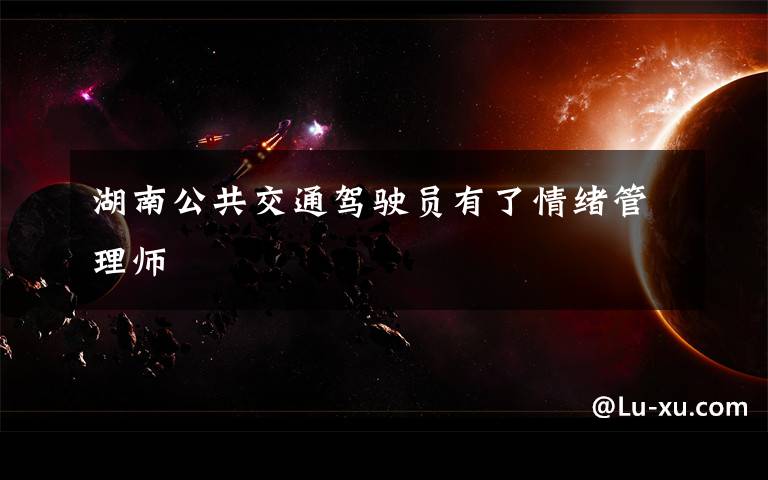 湖南公共交通驾驶员有了情绪管理师文章配图