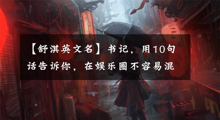 【舒淇英文名】书记，用10句话告诉你，在娱乐圈不容易混。