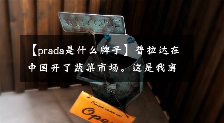 【prada是什么牌子】普拉达在中国开了蔬菜市场。这是我离奢侈品最近的地方。