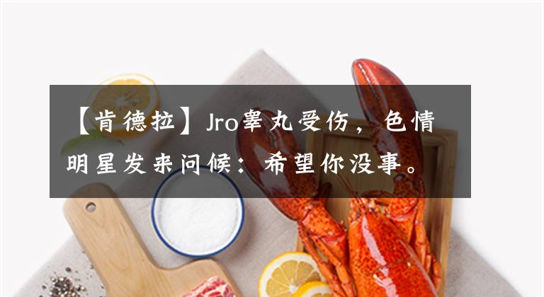 【肯德拉】Jro睾丸受伤，色情明星发来问候：希望你没事。