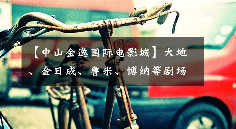 【中山金逸国际电影城】大地、金日成、鲁米、博纳等剧场宣布春节停业