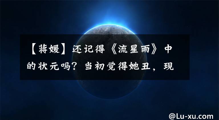 【蒋媛】还记得《流星雨》中的状元吗？当初觉得她丑，现在美得认不出来了