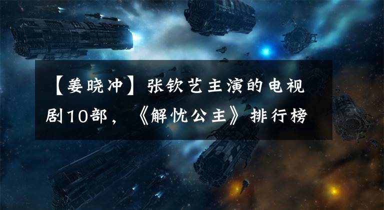 【姜晓冲】张钦艺主演的电视剧10部，《解忧公主》排行榜，喜欢看7部！