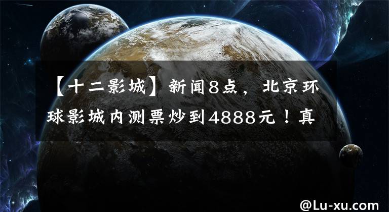 【十二影城】新闻8点，北京环球影城内测票炒到4888元！真的是假的吗？