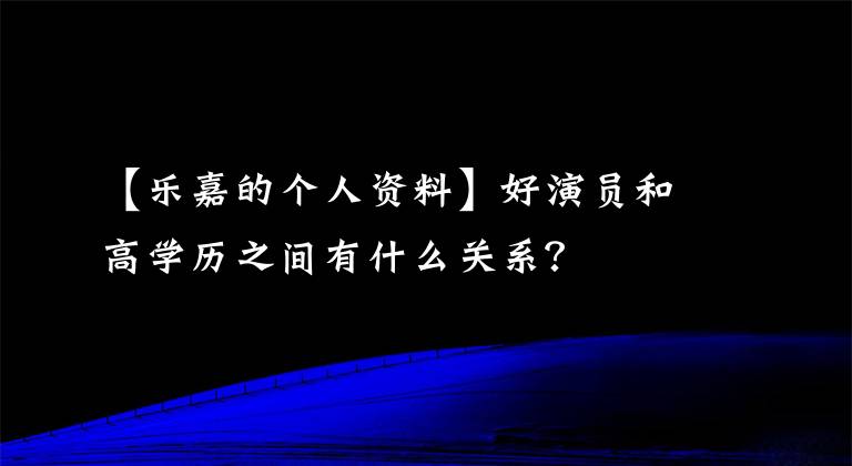 【乐嘉的个人资料】好演员和高学历之间有什么关系？