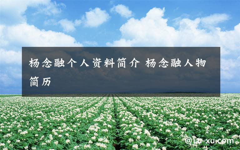 杨念融个人资料简介 杨念融人物简历文章配图