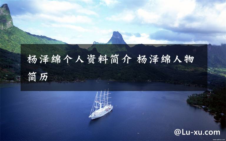 杨泽绵个人资料简介 杨泽绵人物简历文章配图