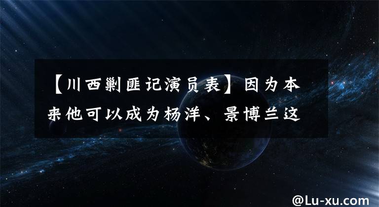 【川西剿匪记演员表】因为本来他可以成为杨洋、景博兰这样的偶像，但是他太执着于抑郁症危险自杀。