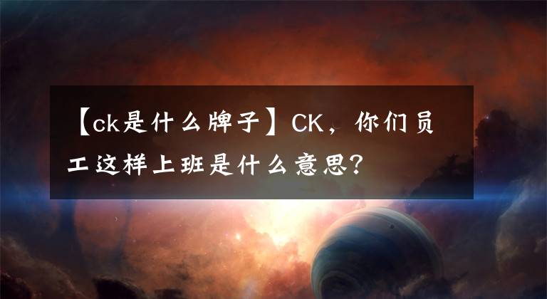 【ck是什么牌子】CK，你们员工这样上班是什么意思？