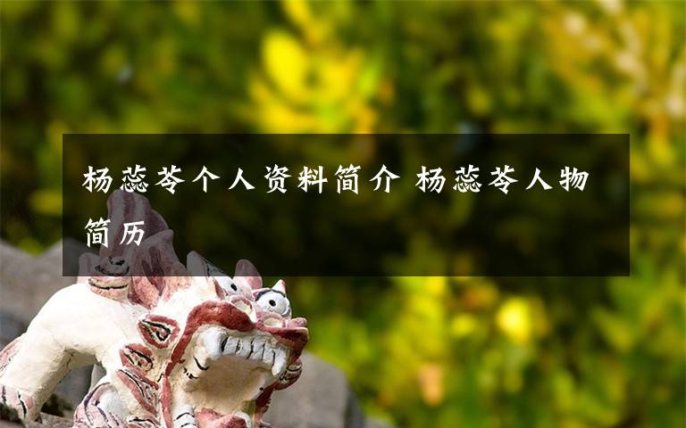 杨蕊苓个人资料简介 杨蕊苓人物简历文章配图