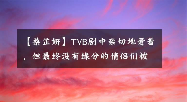 【桑芷妍】TVB剧中亲切地爱着，但最终没有缘分的情侣们被盘点！