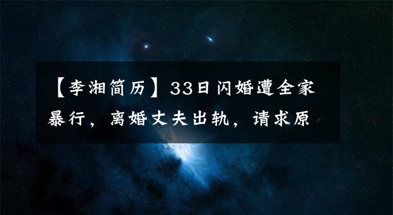 【李湘简历】33日闪婚遭全家暴行，离婚丈夫出轨，请求原谅，李香为什么不卖惨？