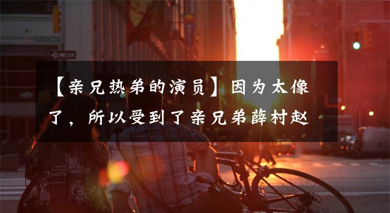 【亲兄热弟的演员】因为太像了，所以受到了亲兄弟薛村赵永俊搞笑的互动。文章配图