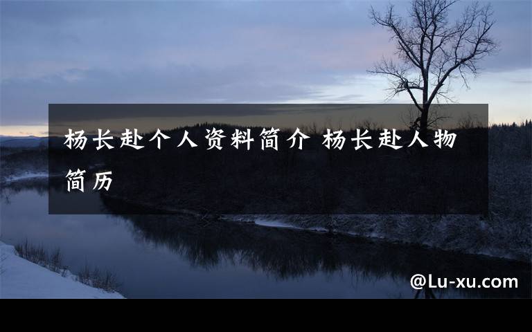 杨长赴个人资料简介 杨长赴人物简历文章配图