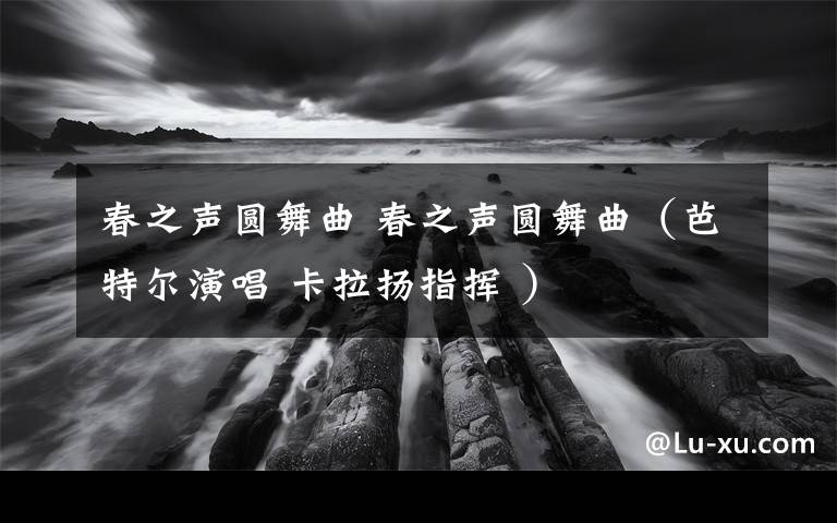 春之声圆舞曲 春之声圆舞曲（芭特尔演唱 卡拉扬指挥 ）