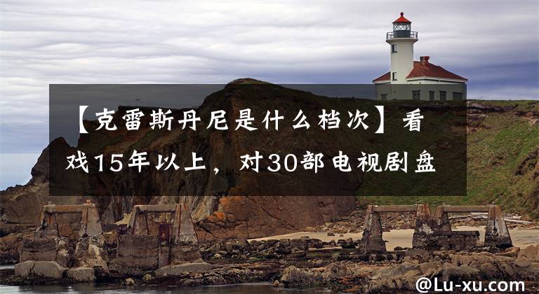 【克雷斯丹尼是什么档次】看戏15年以上，对30部电视剧盘点的简要评论。