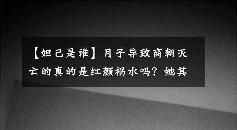 【妲己是谁】月子导致商朝灭亡的真的是红颜祸水吗？她其实不能随心所欲