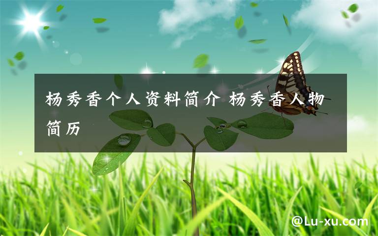 杨秀香个人资料简介 杨秀香人物简历文章配图