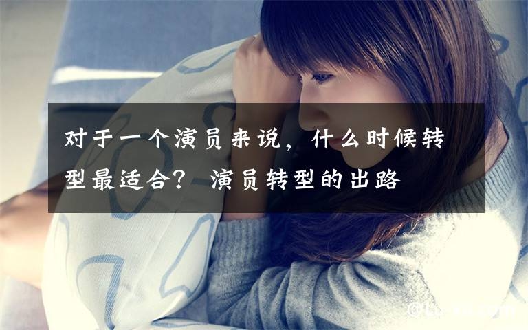 对于一个演员来说，什么时候转型最适合？ 演员转型的出路文章配图