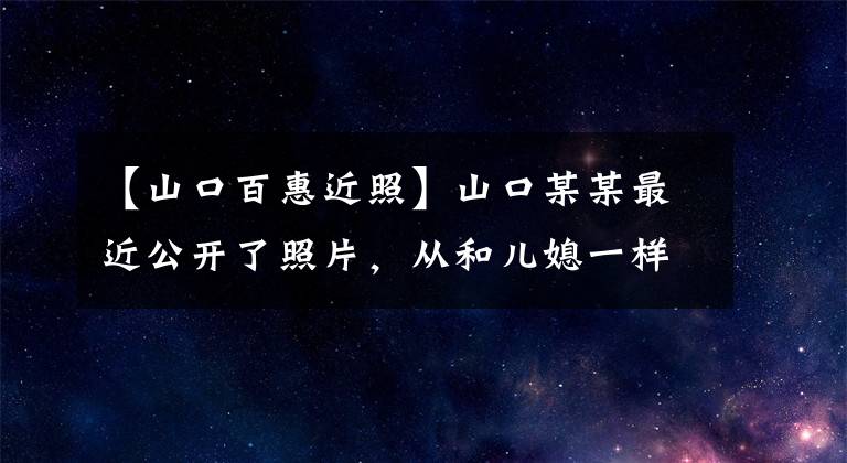 【山口百惠近照】山口某某最近公开了照片，从和儿媳一样的框架中出来，晋升为奶奶后，表现出慈祥的样子。