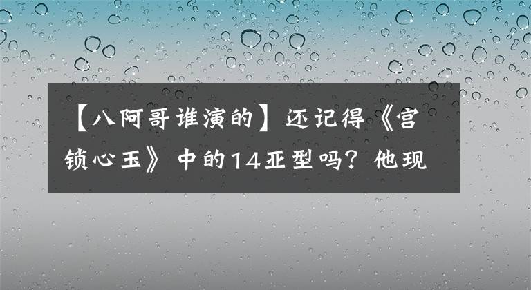 【八阿哥谁演的】还记得《宫锁心玉》中的14亚型吗？他现在长这样了