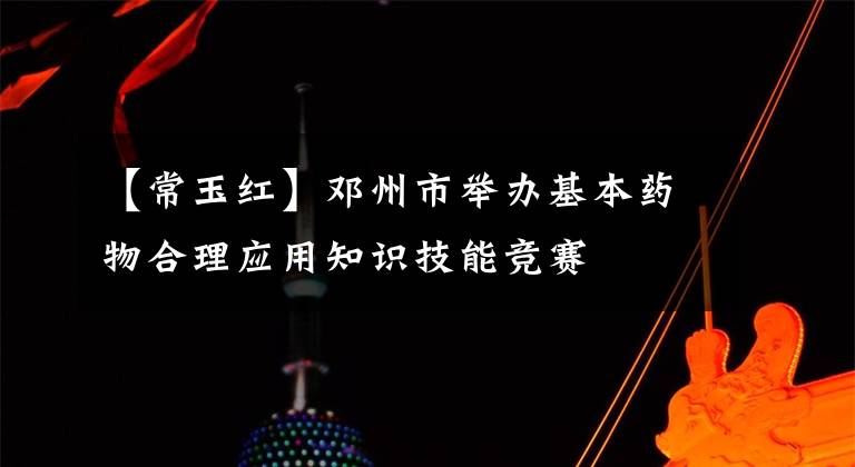 【常玉红】邓州市举办基本药物合理应用知识技能竞赛