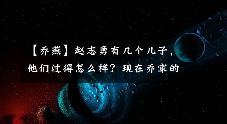 【乔燕】赵志勇有几个儿子，他们过得怎么样？现在乔家的队员是谁？