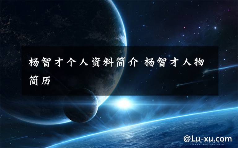 杨智才个人资料简介 杨智才人物简历文章配图