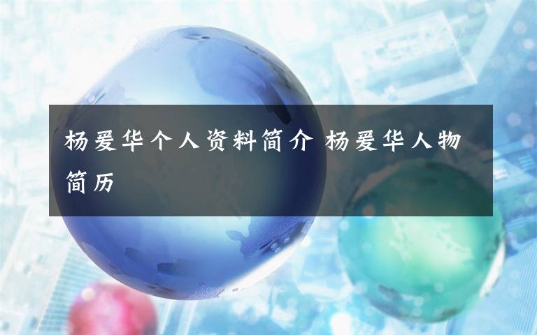杨爰华个人资料简介 杨爰华人物简历文章配图
